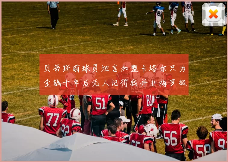贝蒂斯前球员坦言加盟卡塔尔只为金钱十年后无人记得我并非梅罗级别