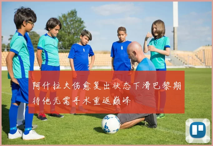 阿什拉夫伤愈复出状态下滑巴黎期待他无需手术重返巅峰