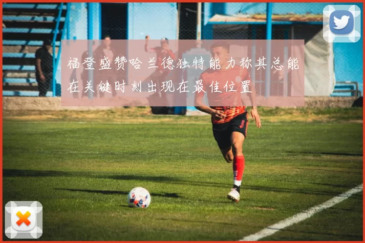 福登盛赞哈兰德独特能力称其总能在关键时刻出现在最佳位置
