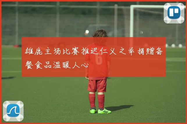 雄鹿主场比赛推迟仁义之举捐赠备餐食品温暖人心
