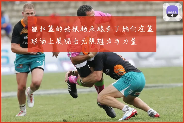 能扣篮的姑娘越来越多了她们在篮球场上展现出无限魅力与力量