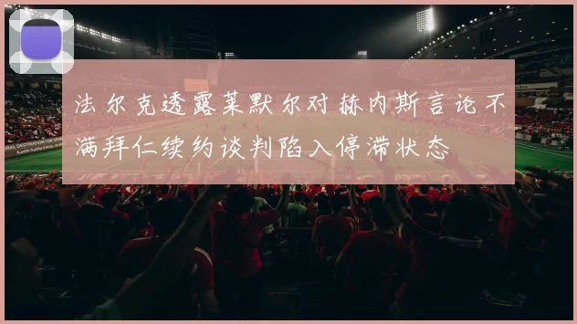 法尔克透露莱默尔对赫内斯言论不满拜仁续约谈判陷入停滞状态