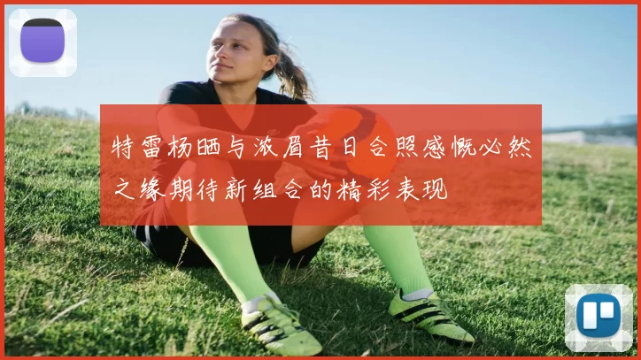 特雷杨晒与浓眉昔日合照感慨必然之缘期待新组合的精彩表现