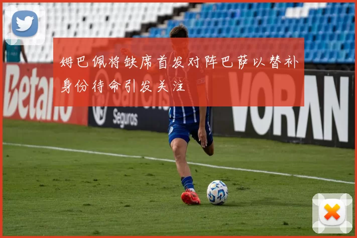 姆巴佩将缺席首发对阵巴萨以替补身份待命引发关注