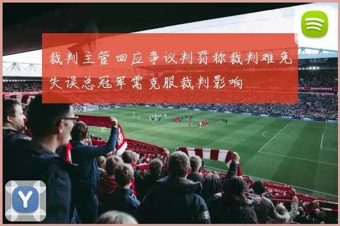 裁判主管回应争议判罚称裁判难免失误总冠军需克服裁判影响