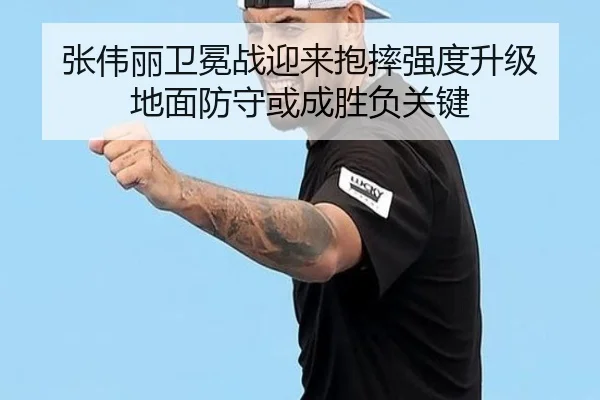 张伟丽卫冕战迎来抱摔强度升级 地面防守或成胜负关键（vsport）